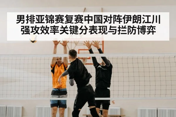 男排亚锦赛复赛中国对阵伊朗江川强攻效率关键分表现与拦防博弈