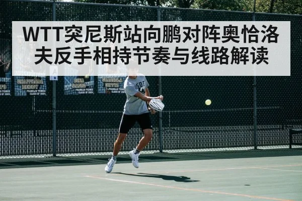 WTT突尼斯站向鹏对阵奥恰洛夫反手相持节奏与线路解读