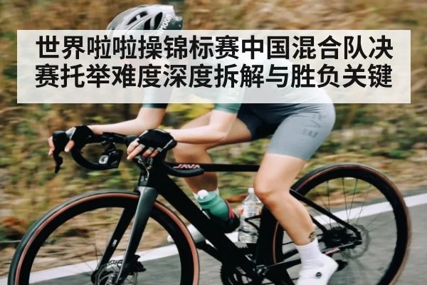 世界啦啦操锦标赛中国混合队决赛托举难度深度拆解与胜负关键