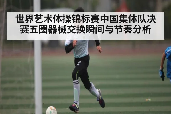 世界艺术体操锦标赛中国集体队决赛五圈器械交换瞬间与节奏分析
