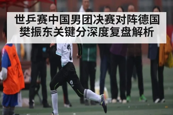 世乒赛中国男团决赛对阵德国樊振东关键分深度复盘解析