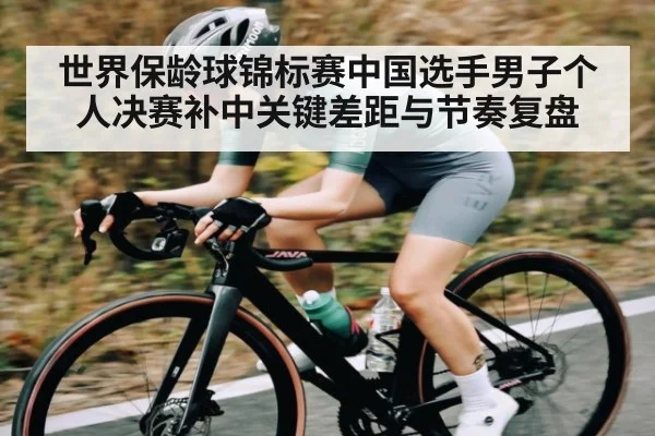 世界保龄球锦标赛中国选手男子个人决赛补中关键差距与节奏复盘
