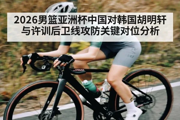 2026男篮亚洲杯中国对韩国胡明轩与许训后卫线攻防关键对位分析